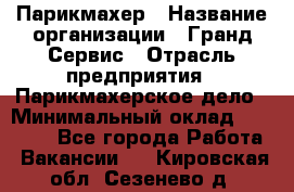 Парикмахер › Название организации ­ Гранд-Сервис › Отрасль предприятия ­ Парикмахерское дело › Минимальный оклад ­ 55 000 - Все города Работа » Вакансии   . Кировская обл.,Сезенево д.